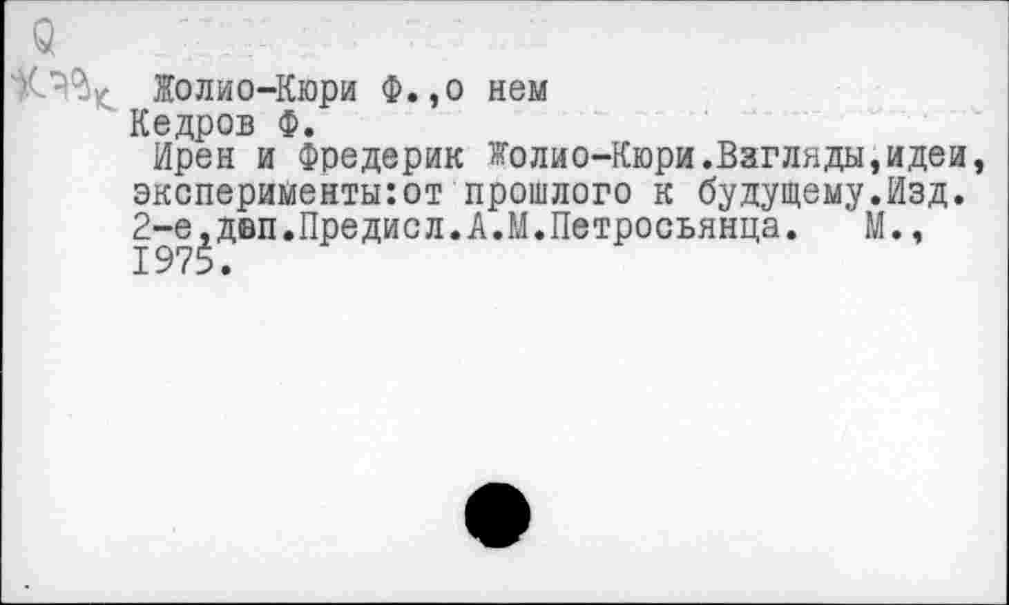 ﻿Жолио-Кюри Ф.,о нем
Кедров Ф.
Ирен и Фредерик Жолио-Кюри.Взгляды,идеи эксперименты:от прошлого к будущему.Изд. 2-е^двп.Предисл.А.М.Петросьянца. М.,